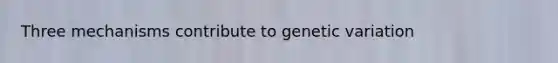 Three mechanisms contribute to genetic variation