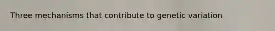 Three mechanisms that contribute to genetic variation