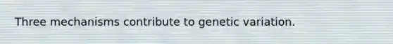 Three mechanisms contribute to genetic variation.