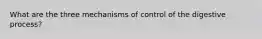 What are the three mechanisms of control of the digestive process?