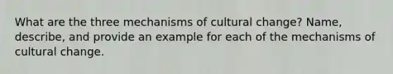 What are the three mechanisms of cultural change? Name, describe, and provide an example for each of the mechanisms of cultural change.