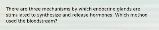 There are three mechanisms by which endocrine glands are stimulated to synthesize and release hormones. Which method used the bloodstream?