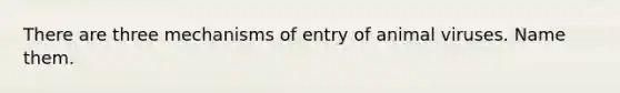 There are three mechanisms of entry of animal viruses. Name them.