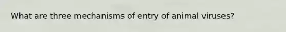 What are three mechanisms of entry of animal viruses?