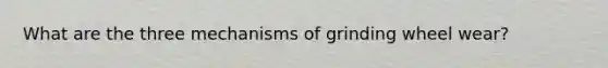 What are the three mechanisms of grinding wheel wear?
