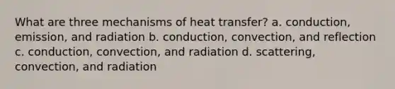 What are three mechanisms of heat transfer? a. conduction, emission, and radiation b. conduction, convection, and reflection c. conduction, convection, and radiation d. scattering, convection, and radiation