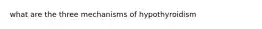 what are the three mechanisms of hypothyroidism