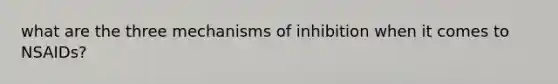 what are the three mechanisms of inhibition when it comes to NSAIDs?