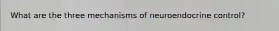 What are the three mechanisms of neuroendocrine control?