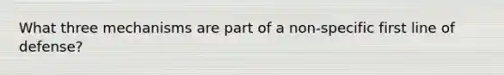 What three mechanisms are part of a non-specific first line of defense?