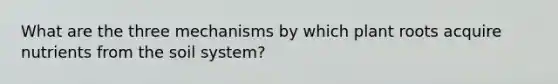 What are the three mechanisms by which plant roots acquire nutrients from the soil system?