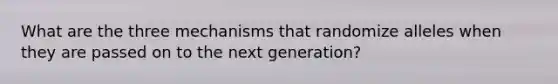 What are the three mechanisms that randomize alleles when they are passed on to the next generation?