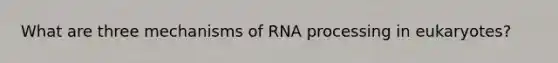 What are three mechanisms of <a href='https://www.questionai.com/knowledge/kapY3KpASG-rna-processing' class='anchor-knowledge'>rna processing</a> in eukaryotes?