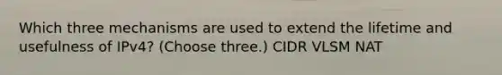 Which three mechanisms are used to extend the lifetime and usefulness of IPv4? (Choose three.) CIDR VLSM NAT