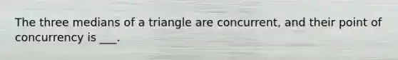 The three medians of a triangle are concurrent, and their point of concurrency is ___.