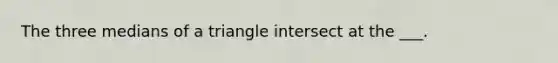 The three <a href='https://www.questionai.com/knowledge/kQvJNzk9RL-medians-of-a-triangle' class='anchor-knowledge'>medians of a triangle</a> intersect at the ___.