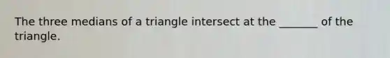 The three medians of a triangle intersect at the _______ of the triangle.