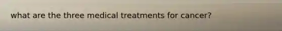 what are the three medical treatments for cancer?