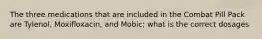 The three medications that are included in the Combat Pill Pack are Tylenol, Moxifloxacin, and Mobic; what is the correct dosages