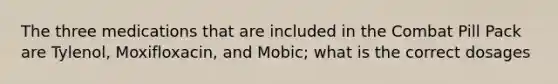 The three medications that are included in the Combat Pill Pack are Tylenol, Moxifloxacin, and Mobic; what is the correct dosages