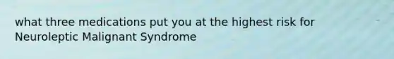 what three medications put you at the highest risk for Neuroleptic Malignant Syndrome