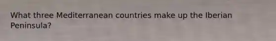 What three Mediterranean countries make up the Iberian Peninsula?