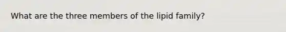 What are the three members of the lipid family?