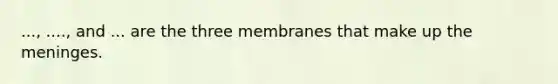 ..., ...., and ... are the three membranes that make up the meninges.