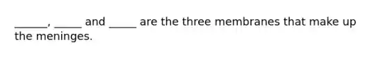 ______, _____ and _____ are the three membranes that make up the meninges.