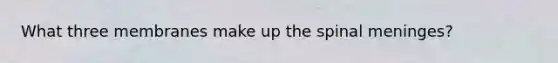 What three membranes make up the spinal meninges?