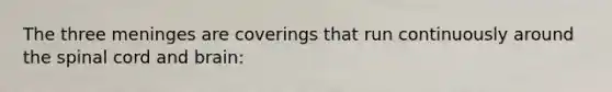 The three meninges are coverings that run continuously around the spinal cord and brain: