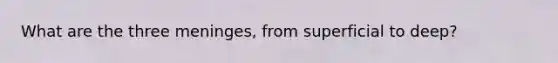 What are the three meninges, from superficial to deep?