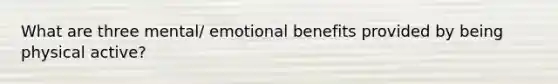 What are three mental/ emotional benefits provided by being physical active?