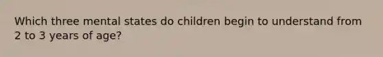 Which three mental states do children begin to understand from 2 to 3 years of age?