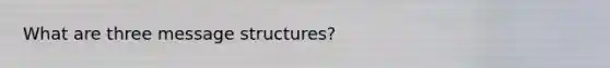 What are three message structures?