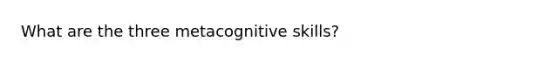 What are the three metacognitive skills?