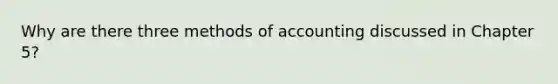 Why are there three methods of accounting discussed in Chapter 5?