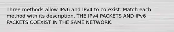 Three methods allow IPv6 and IPv4 to co-exist. Match each method with its description. THE IPv4 PACKETS AND IPv6 PACKETS COEXIST IN THE SAME NETWORK.