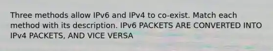 Three methods allow IPv6 and IPv4 to co-exist. Match each method with its description. IPv6 PACKETS ARE CONVERTED INTO IPv4 PACKETS, AND VICE VERSA