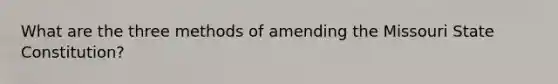 What are the three methods of amending the Missouri State Constitution?