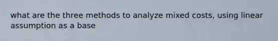 what are the three methods to analyze mixed costs, using linear assumption as a base