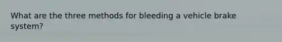 What are the three methods for bleeding a vehicle brake system?