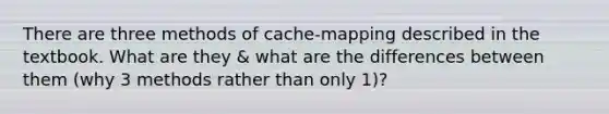 There are three methods of cache-mapping described in the textbook. What are they & what are the differences between them (why 3 methods rather than only 1)?