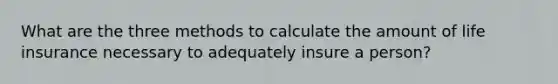 What are the three methods to calculate the amount of life insurance necessary to adequately insure a person?