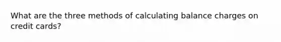 What are the three methods of calculating balance charges on credit cards?