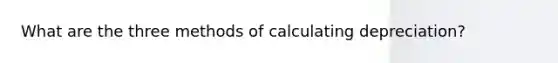 What are the three methods of calculating depreciation?