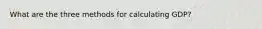 What are the three methods for calculating GDP?