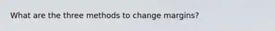 What are the three methods to change margins?