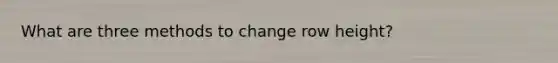 What are three methods to change row height?