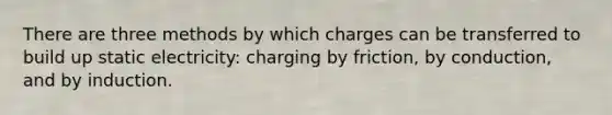 There are three methods by which charges can be transferred to build up static electricity: charging by friction, by conduction, and by induction.